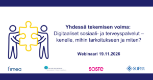 Mainoskuva: Yhdessä tekemisen voima: Digitaaliset sosiaali- ja terveyspalvelut – kenelle, mihin tarkoitukseen ja miten? Webinaari 19.11.2026. Järjestäjinä ovat Lääkealan turvallisuus- ja kehittämiskeskus Fimea, Palveluvalikoimaneuvosto, SOSTE sekä Suomen lähi- ja perushoitajaliitto SuPer ry.